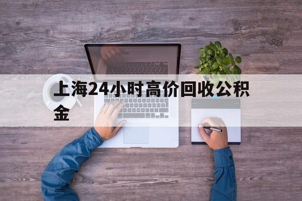 最新上海24小时高价回收公积金方法分析(最方便真实的长兴上海24小时高价回收公积金电话方法)