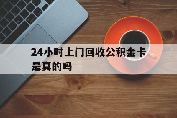 最新24小时上门回收公积金卡是真的吗方法分析(最方便真实的长兴24小时上门回收公积金卡是真的吗安全吗方法)
