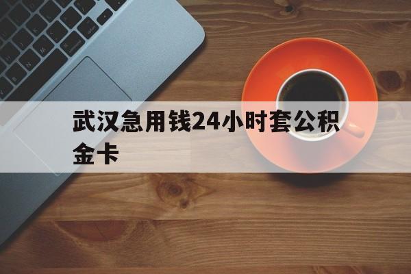 长兴最新武汉急用钱24小时套公积金卡方法分析(最方便真实的长兴武汉公积金取现方法方法)