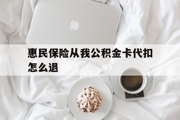 长兴最新惠民保险从我公积金卡代扣怎么退方法分析(最方便真实的长兴惠民保怎么退款了方法)