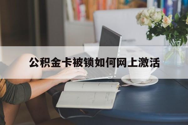 长兴最新公积金卡被锁如何网上激活方法分析(最方便真实的长兴公积金卡锁了可以去银行吗方法)