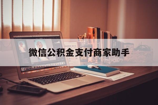 长兴最新微信公积金支付商家助手方法分析(最方便真实的长兴公积金微信提醒业务方法)