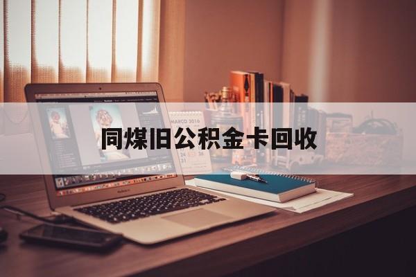 长兴最新同煤旧公积金卡回收方法分析(最方便真实的长兴公积金卡回收方法)