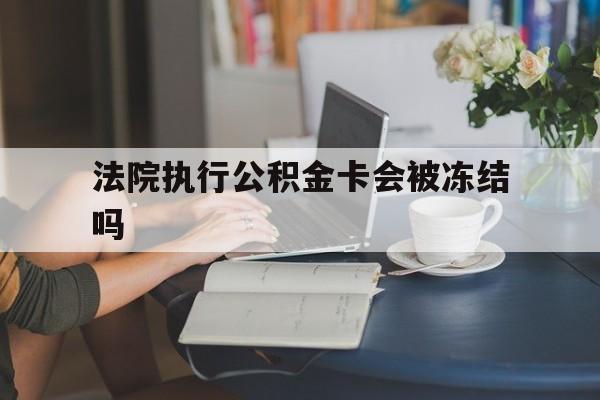 长兴最新法院执行公积金卡会被冻结吗方法分析(最方便真实的长兴法院执行公积金卡会被冻结吗怎么解冻方法)