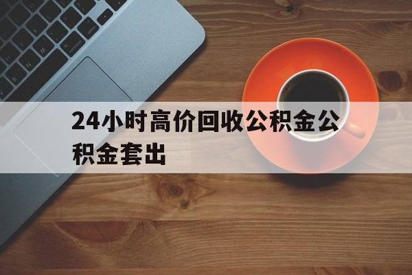 长兴最新24小时高价回收公积金公积金套出方法分析(最方便真实的长兴住房公积金贷款回收是什么意思方法)