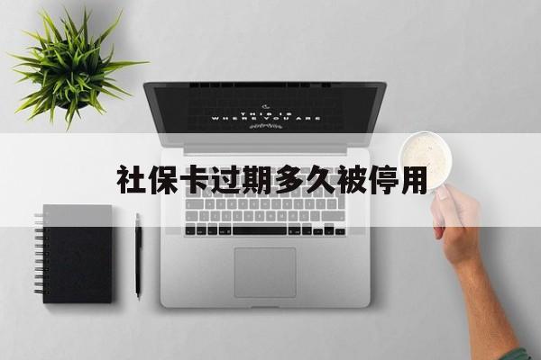 长兴最新社保卡过期多久被停用方法分析(最方便真实的长兴社保卡过期多久被停用一次方法)