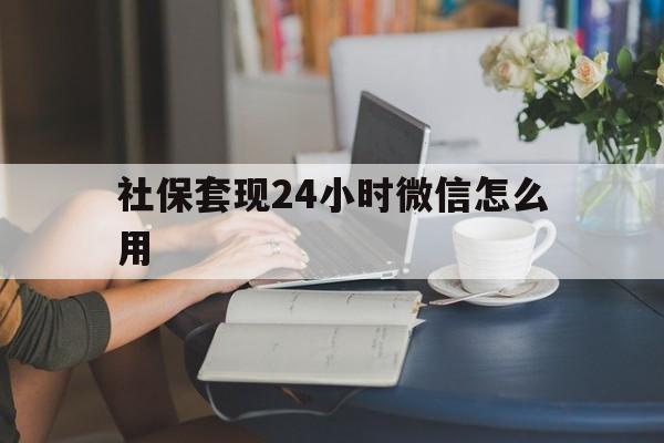长兴最新社保套现24小时微信怎么用方法分析(最方便真实的长兴社保套现主要是套什么方法)