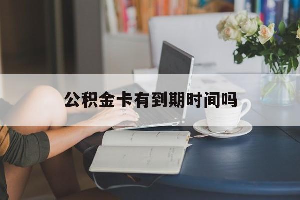 长兴最新公积金卡有到期时间吗方法分析(最方便真实的长兴公积金卡上的有效期限是什么意思方法)