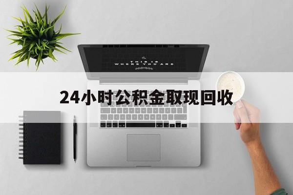 长兴最新24小时公积金取现回收方法分析(最方便真实的长兴24小时公积金取现回收多久到账方法)