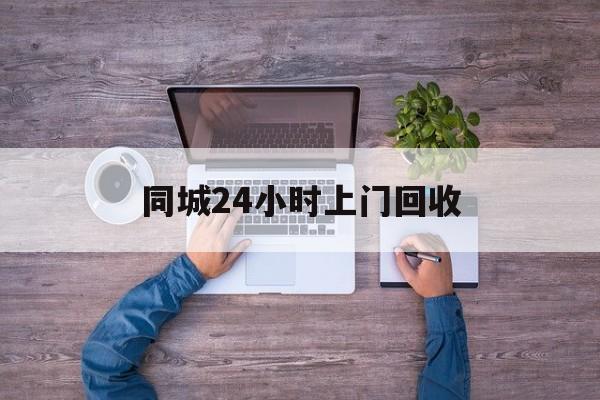 长兴关于同城24小时上门回收的信息