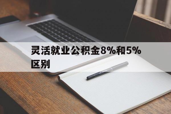 长兴最新灵活就业公积金8%和5%区别方法分析(最方便真实的长兴灵活就业公积金一般交多少钱方法)
