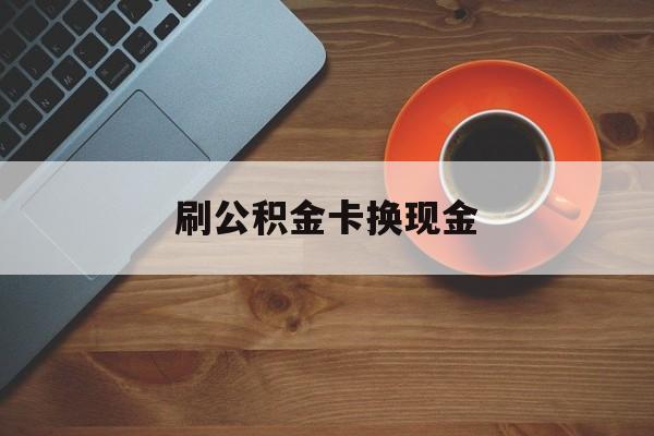 长兴最新刷公积金卡换现金方法分析(最方便真实的长兴公积金卡提现后能直接转账吗方法)