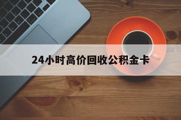 长兴最新24小时高价回收公积金卡方法分析(最方便真实的长兴24小时高价回收公积金卡怎么办方法)