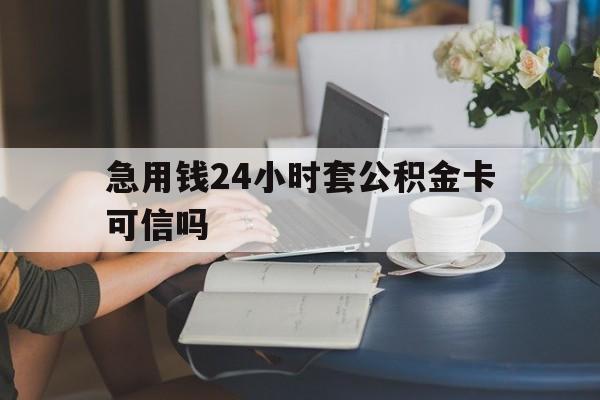 长兴最新急用钱24小时套公积金卡可信吗方法分析(最方便真实的长兴急用钱24小时套公积金卡可信吗安全吗方法)
