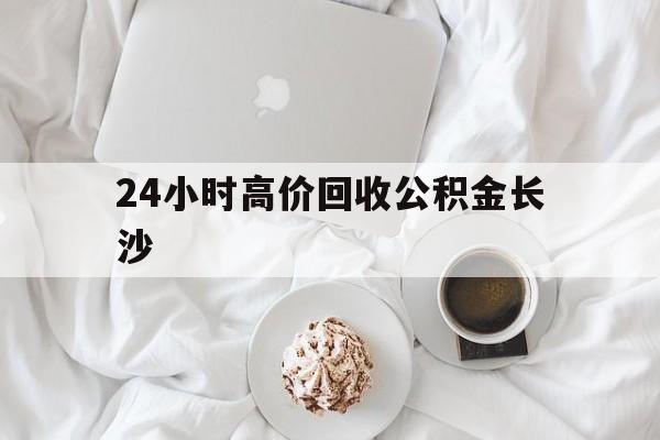长兴最新24小时高价回收公积金长沙方法分析(最方便真实的长兴长沙公积金怎么取出来,去哪里取方法)