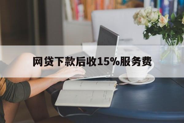长兴最新网贷下款后收15%服务费方法分析(最方便真实的长兴网贷收取贷后服务费合法吗方法)