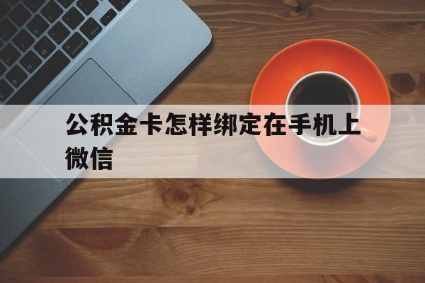 长兴最新公积金卡怎样绑定在手机上微信方法分析(最方便真实的长兴住房公积金卡怎么绑定微信方法)