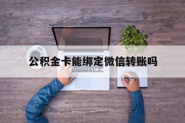 长兴最新公积金卡能绑定微信转账吗方法分析(最方便真实的长兴公积金卡可以绑定手机银行吗方法)