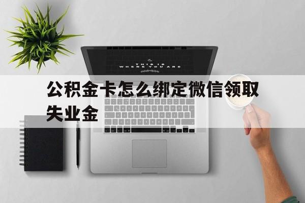长兴最新公积金卡怎么绑定微信领取失业金方法分析(最方便真实的长兴公积金卡绑定微信后可以提现吗?方法)
