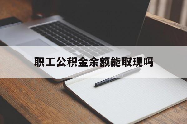 长兴最新职工公积金余额能取现吗方法分析(最方便真实的长兴职工公积金余额能取现吗怎么取方法)