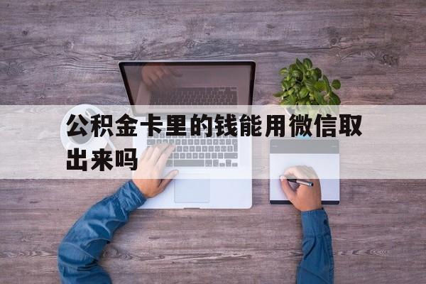 长兴最新公积金卡里的钱能用微信取出来吗方法分析(最方便真实的长兴公积金卡微信可以提现吗方法)