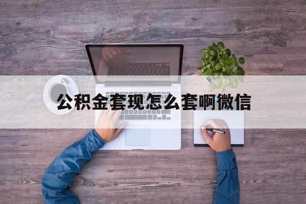 长兴最新公积金套现怎么套啊微信方法分析(最方便真实的长兴公积金套现怎么套啊微信提现方法)