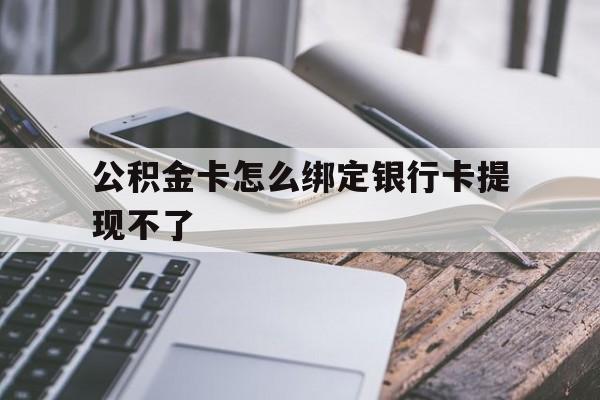 长兴最新公积金卡怎么绑定银行卡提现不了方法分析(最方便真实的长兴公积金卡怎么绑定银行卡提现不了呢方法)