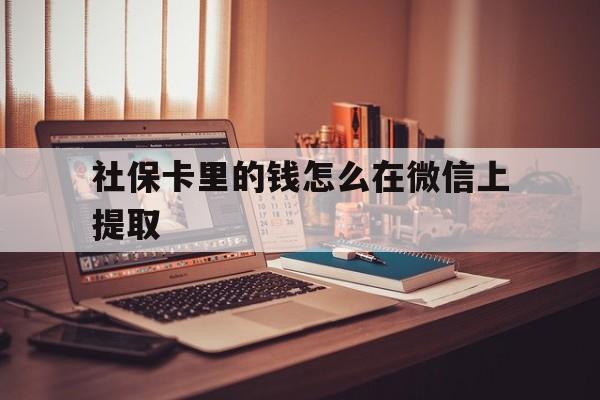 长兴最新社保卡里的钱怎么在微信上提取方法分析(最方便真实的长兴社保卡里的钱微信可以取出来吗方法)