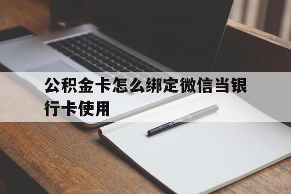 长兴最新公积金卡怎么绑定微信当银行卡使用方法分析(最方便真实的长兴公积金卡怎么绑定微信当银行卡使用呢方法)