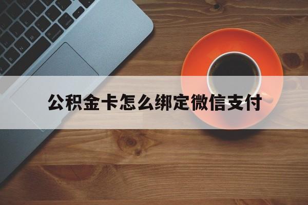 长兴最新公积金卡怎么绑定微信支付方法分析(最方便真实的长兴公积金卡绑微信能直接支付吗方法)