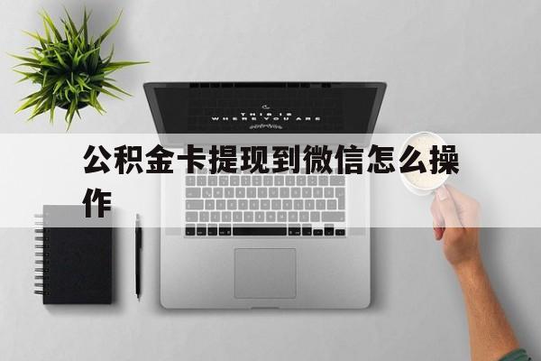 长兴最新公积金卡提现到微信怎么操作方法分析(最方便真实的长兴公积金提到银行卡怎么提方法)