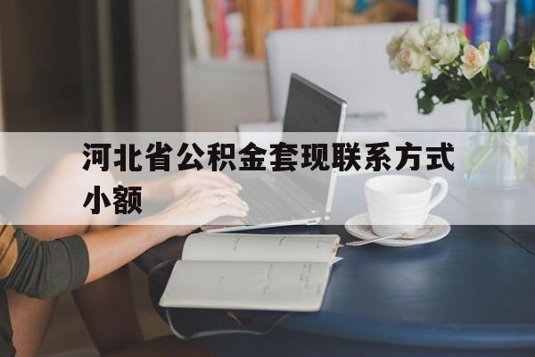 长兴最新河北省公积金套现联系方式小额方法分析(最方便真实的长兴河北公积金怎么提取条件方法)